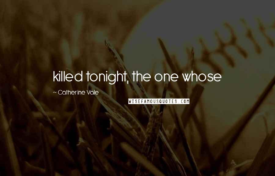 Catherine Vale quotes: killed tonight, the one whose