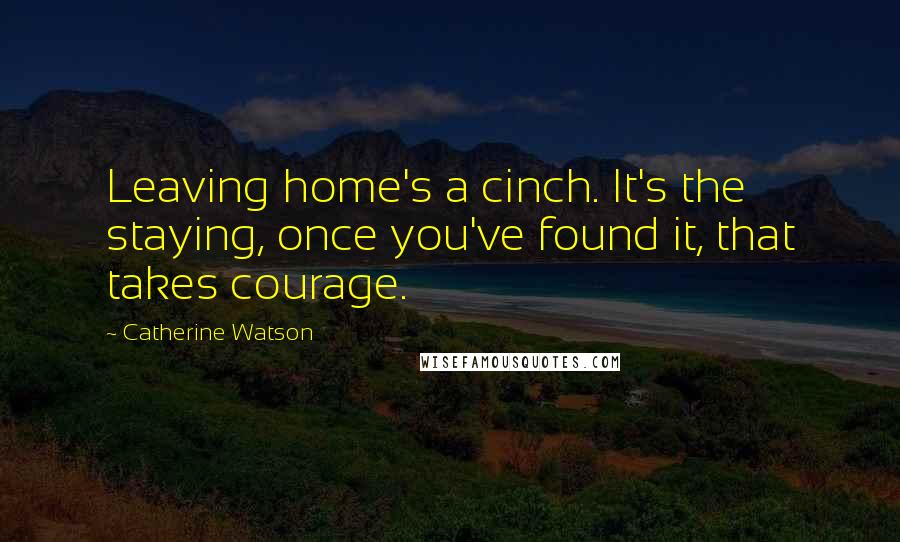 Catherine Watson quotes: Leaving home's a cinch. It's the staying, once you've found it, that takes courage.