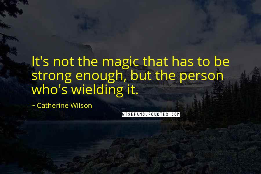 Catherine Wilson quotes: It's not the magic that has to be strong enough, but the person who's wielding it.