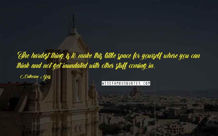 Catherine Yass quotes: The hardest thing is to make this little space for yourself where you can think and not get inundated with other stuff coming in.