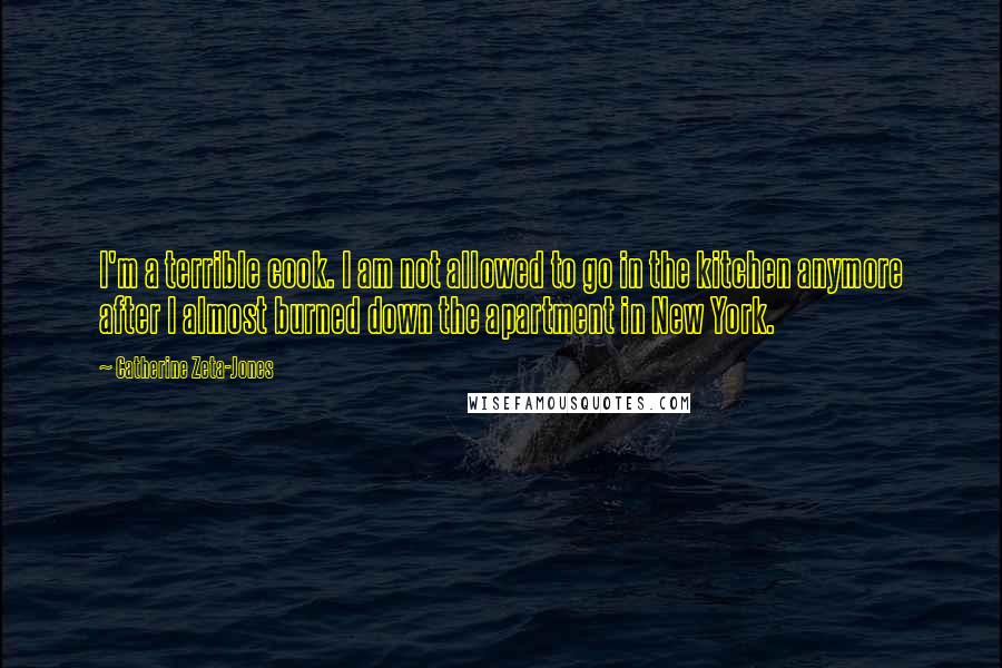 Catherine Zeta-Jones quotes: I'm a terrible cook. I am not allowed to go in the kitchen anymore after I almost burned down the apartment in New York.