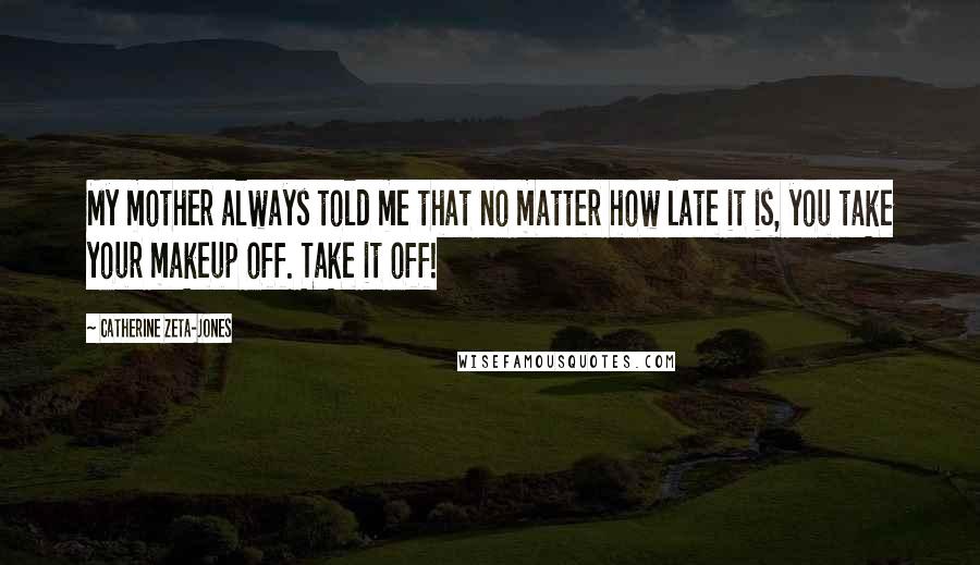 Catherine Zeta-Jones quotes: My mother always told me that no matter how late it is, you take your makeup off. Take it off!