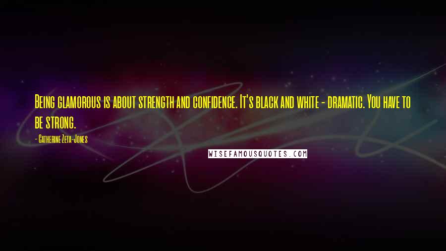 Catherine Zeta-Jones quotes: Being glamorous is about strength and confidence. It's black and white - dramatic. You have to be strong.