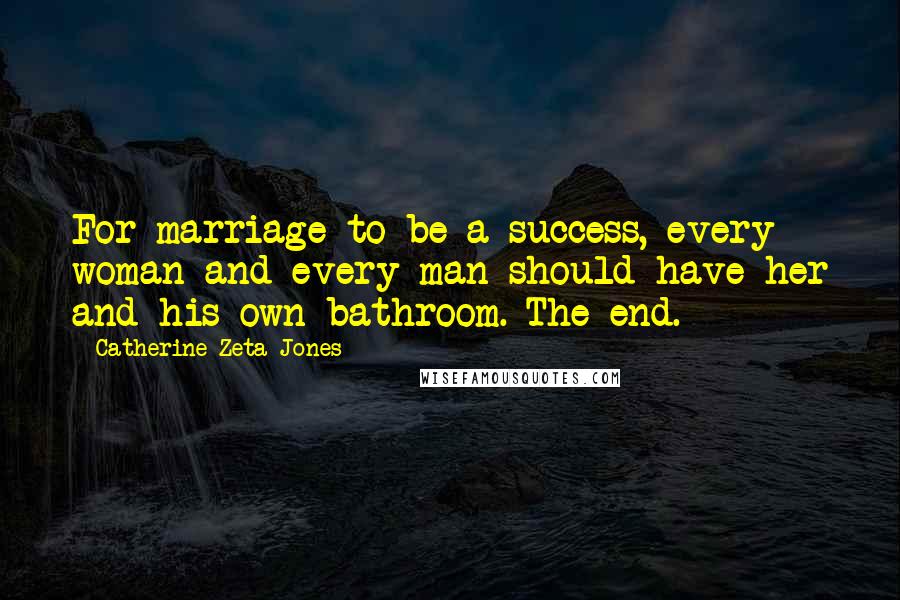 Catherine Zeta-Jones quotes: For marriage to be a success, every woman and every man should have her and his own bathroom. The end.