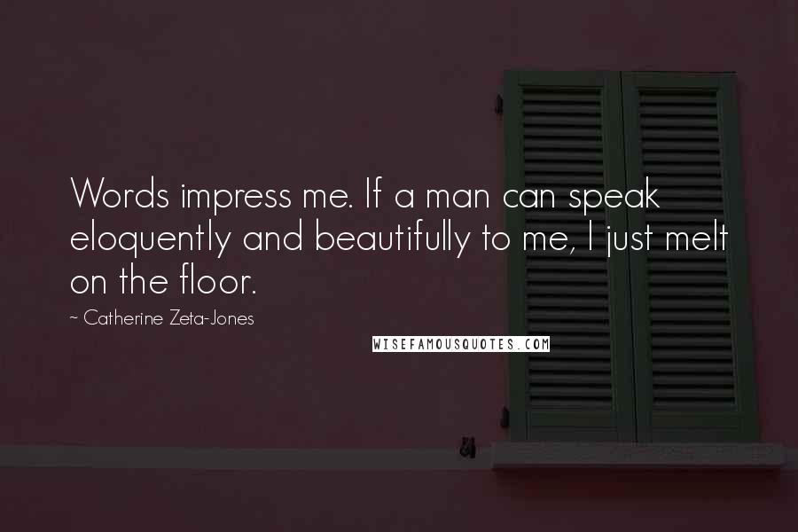 Catherine Zeta-Jones quotes: Words impress me. If a man can speak eloquently and beautifully to me, I just melt on the floor.