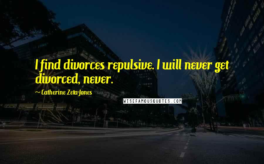 Catherine Zeta-Jones quotes: I find divorces repulsive. I will never get divorced, never.