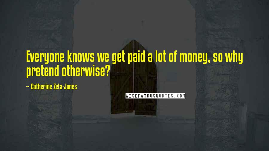 Catherine Zeta-Jones quotes: Everyone knows we get paid a lot of money, so why pretend otherwise?