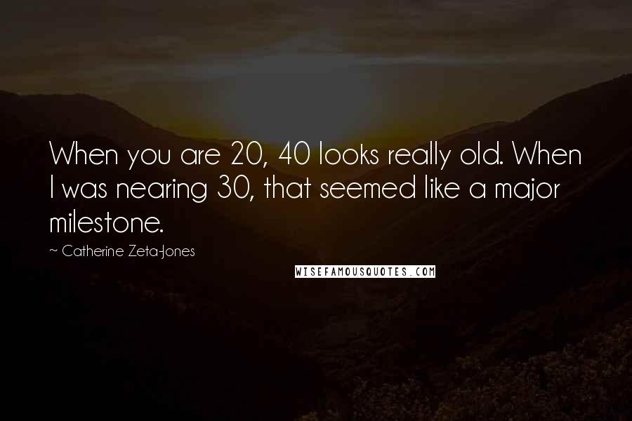 Catherine Zeta-Jones quotes: When you are 20, 40 looks really old. When I was nearing 30, that seemed like a major milestone.