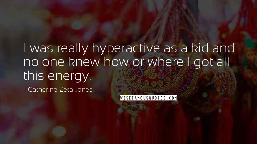 Catherine Zeta-Jones quotes: I was really hyperactive as a kid and no one knew how or where I got all this energy.