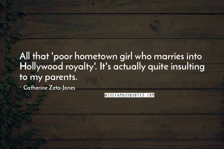 Catherine Zeta-Jones quotes: All that 'poor hometown girl who marries into Hollywood royalty'. It's actually quite insulting to my parents.