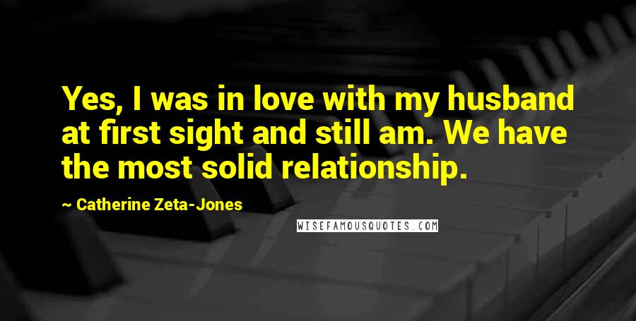 Catherine Zeta-Jones quotes: Yes, I was in love with my husband at first sight and still am. We have the most solid relationship.