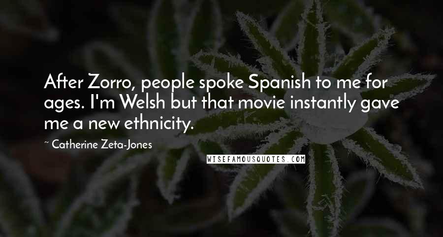 Catherine Zeta-Jones quotes: After Zorro, people spoke Spanish to me for ages. I'm Welsh but that movie instantly gave me a new ethnicity.