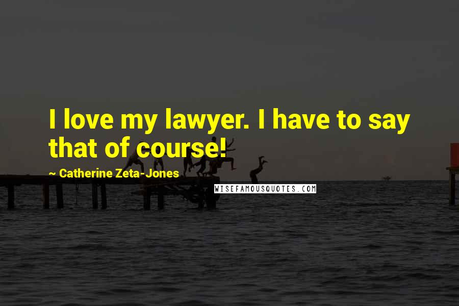 Catherine Zeta-Jones quotes: I love my lawyer. I have to say that of course!
