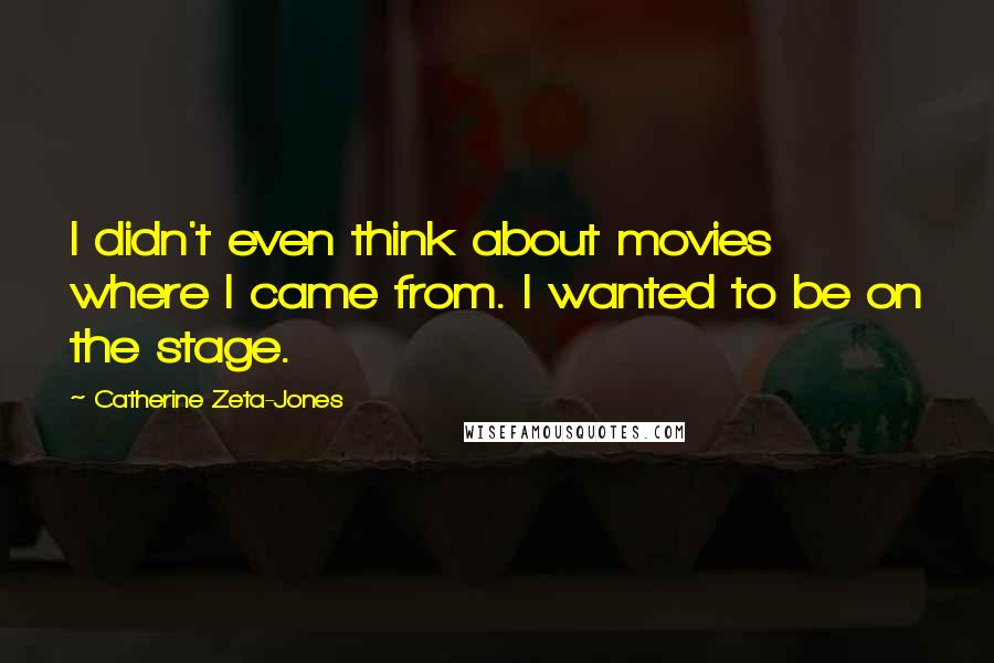 Catherine Zeta-Jones quotes: I didn't even think about movies where I came from. I wanted to be on the stage.