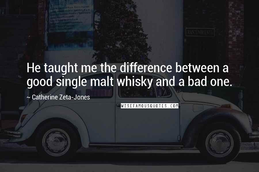 Catherine Zeta-Jones quotes: He taught me the difference between a good single malt whisky and a bad one.