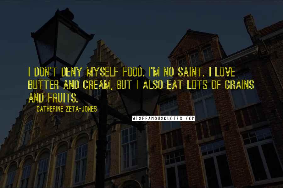 Catherine Zeta-Jones quotes: I don't deny myself food. I'm no saint. I love butter and cream, but I also eat lots of grains and fruits.