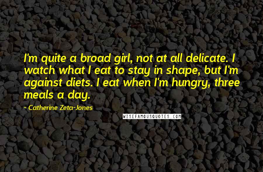 Catherine Zeta-Jones quotes: I'm quite a broad girl, not at all delicate. I watch what I eat to stay in shape, but I'm against diets. I eat when I'm hungry, three meals a