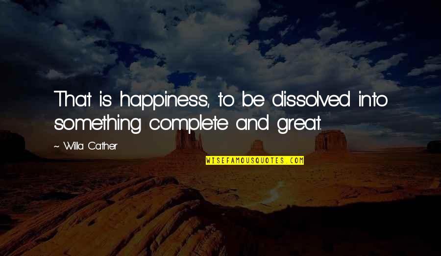 Cather's Quotes By Willa Cather: That is happiness, to be dissolved into something