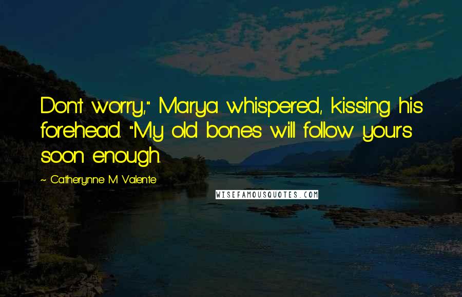 Catherynne M Valente quotes: Don't worry," Marya whispered, kissing his forehead. "My old bones will follow yours soon enough.