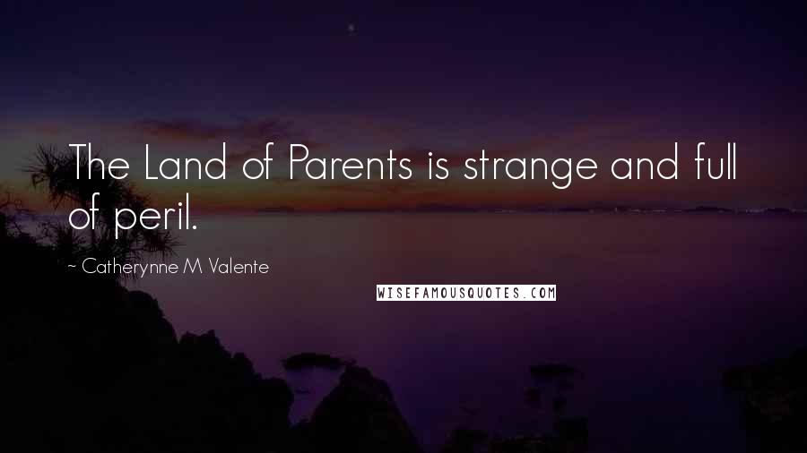 Catherynne M Valente quotes: The Land of Parents is strange and full of peril.