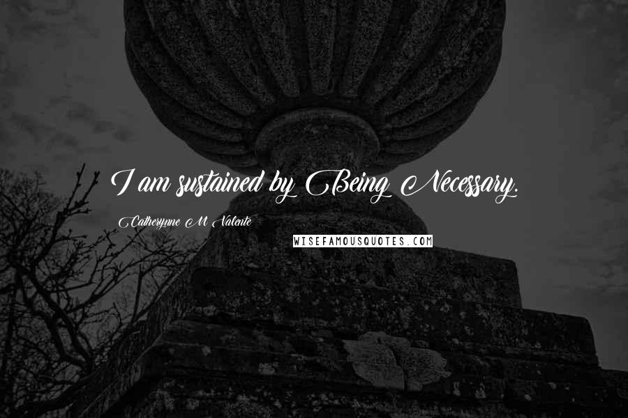 Catherynne M Valente quotes: I am sustained by Being Necessary.