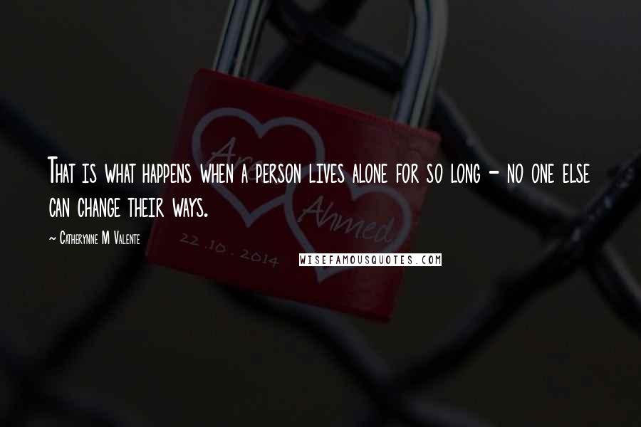Catherynne M Valente quotes: That is what happens when a person lives alone for so long - no one else can change their ways. Catherynne M Valente quotes: That is what happens when a person lives alone for so long - no one else can change their ways.