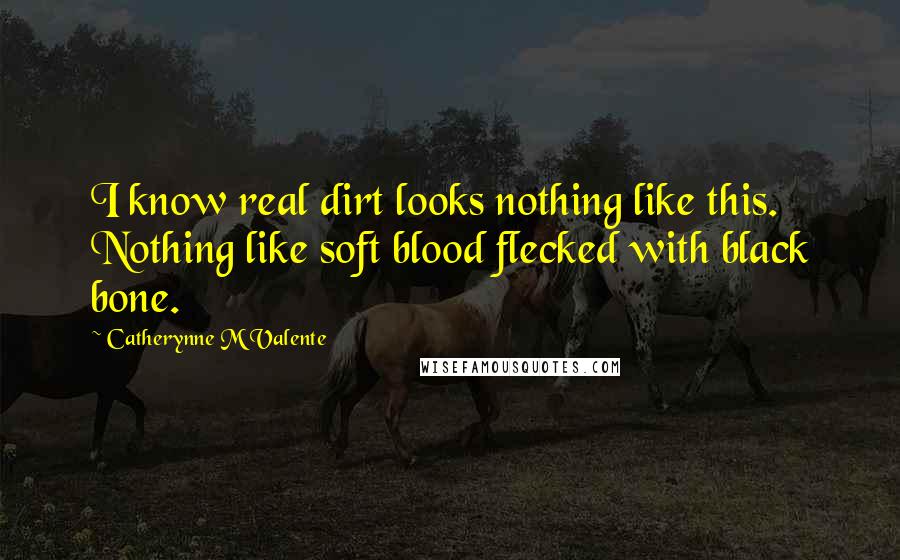 Catherynne M Valente quotes: I know real dirt looks nothing like this. Nothing like soft blood flecked with black bone. Catherynne M Valente quotes: I know real dirt looks nothing like this. Nothing like soft blood flecked with black bone.