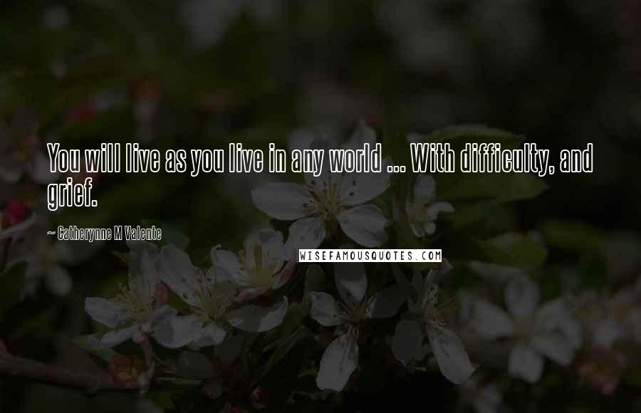 Catherynne M Valente quotes: You will live as you live in any world ... With difficulty, and grief. Catherynne M Valente quotes: You will live as you live in any world ... With difficulty, and grief.