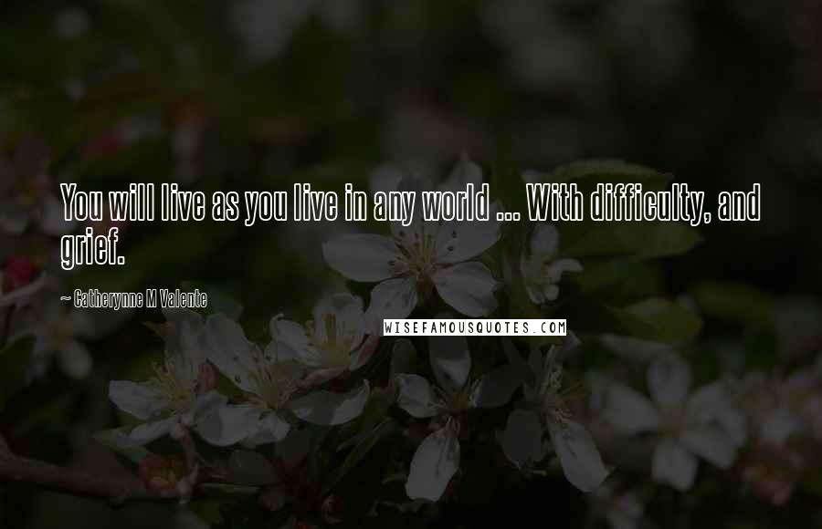 Catherynne M Valente quotes: You will live as you live in any world ... With difficulty, and grief.