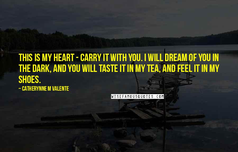 Catherynne M Valente quotes: This is my heart - carry it with you. I will dream of you in the dark, and you will taste it in my tea, and feel it in my Catherynne M Valente quotes: This is my heart - carry it with you. I will dream of you in the dark, and you will taste it in my tea, and feel it in my