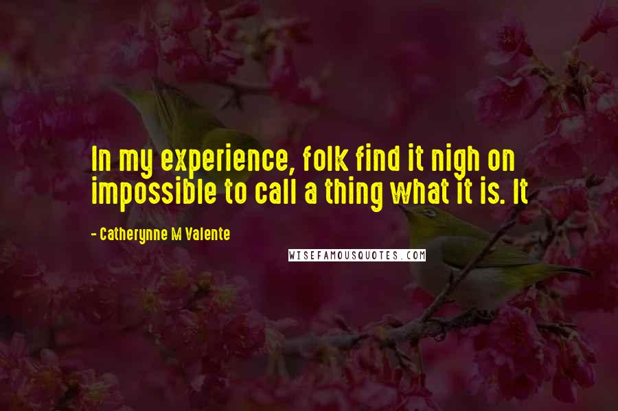 Catherynne M Valente quotes: In my experience, folk find it nigh on impossible to call a thing what it is. It
