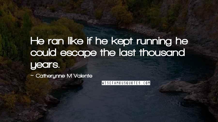 Catherynne M Valente quotes: He ran like if he kept running he could escape the last thousand years. Catherynne M Valente quotes: He ran like if he kept running he could escape the last thousand years.