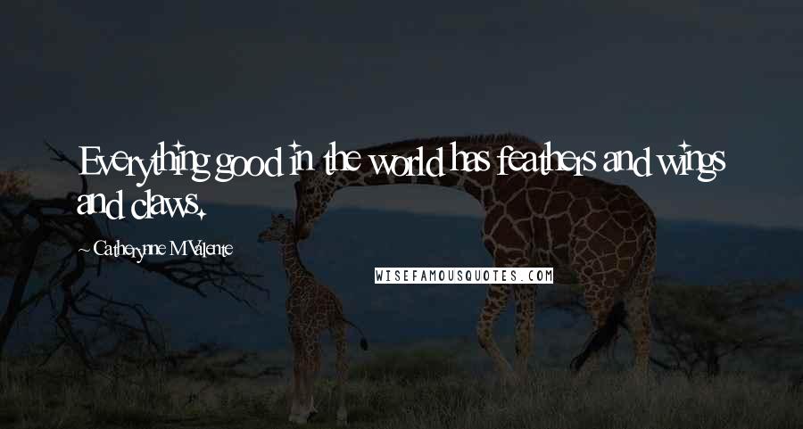 Catherynne M Valente quotes: Everything good in the world has feathers and wings and claws. Catherynne M Valente quotes: Everything good in the world has feathers and wings and claws.