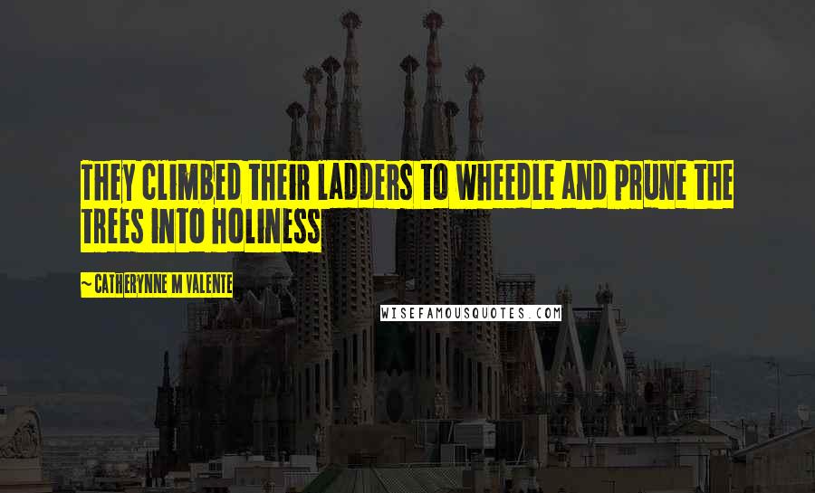 Catherynne M Valente quotes: They climbed their ladders to wheedle and prune the trees into holiness Catherynne M Valente quotes: They climbed their ladders to wheedle and prune the trees into holiness