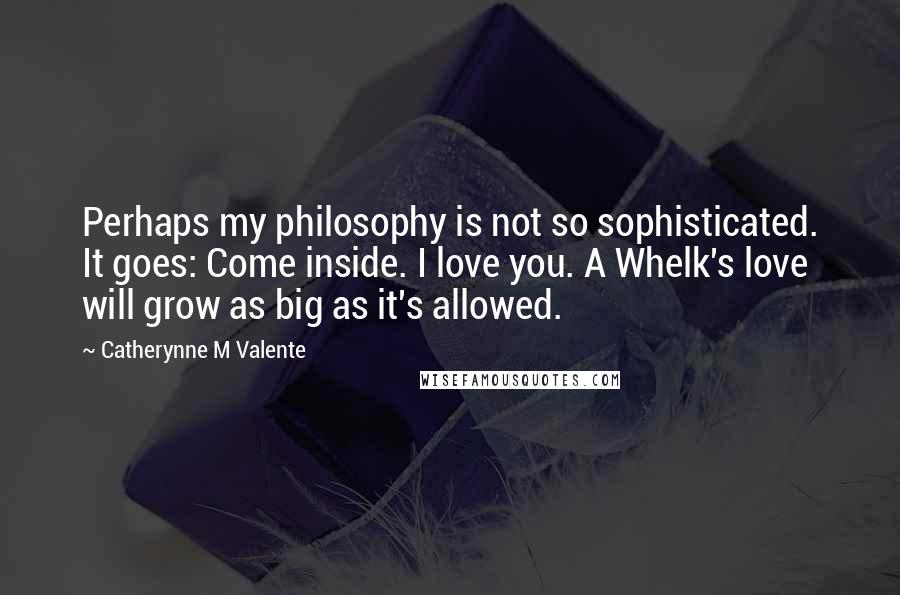 Catherynne M Valente quotes: Perhaps my philosophy is not so sophisticated. It goes: Come inside. I love you. A Whelk's love will grow as big as it's allowed. Catherynne M Valente quotes: Perhaps my philosophy is not so sophisticated. It goes: Come inside. I love you. A Whelk's love will grow as big as it's allowed.