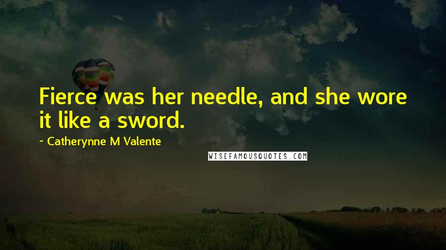 Catherynne M Valente quotes: Fierce was her needle, and she wore it like a sword.
