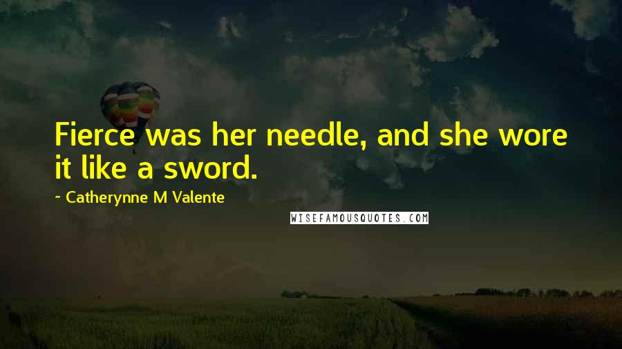 Catherynne M Valente quotes: Fierce was her needle, and she wore it like a sword. Catherynne M Valente quotes: Fierce was her needle, and she wore it like a sword.