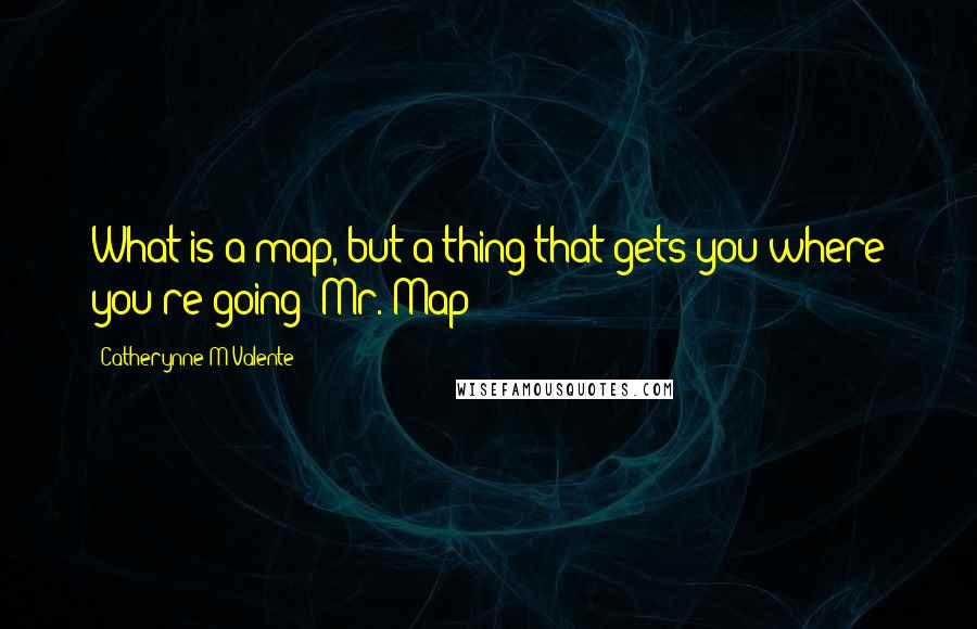 Catherynne M Valente quotes: What is a map, but a thing that gets you where you're going?-Mr. Map