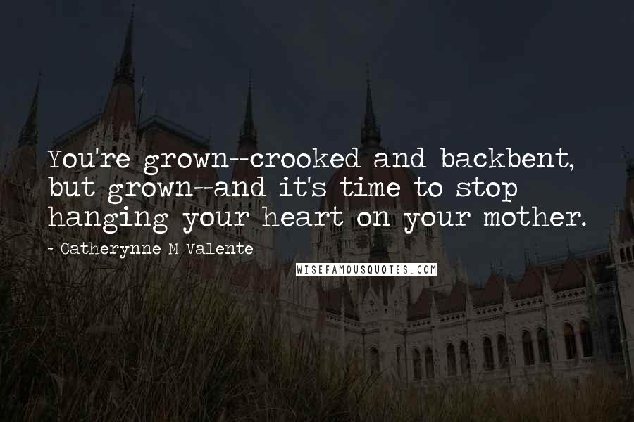 Catherynne M Valente quotes: You're grown--crooked and backbent, but grown--and it's time to stop hanging your heart on your mother.