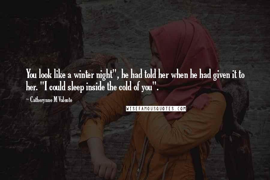 Catherynne M Valente quotes: You look like a winter night", he had told her when he had given it to her. "I could sleep inside the cold of you". Catherynne M Valente quotes: You look like a winter night", he had told her when he had given it to her. "I could sleep inside the cold of you".