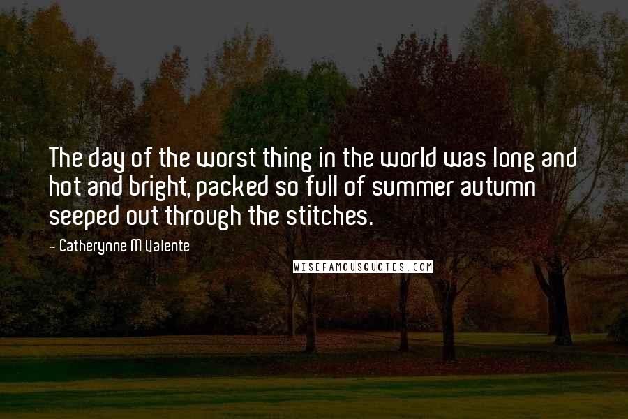 Catherynne M Valente quotes: The day of the worst thing in the world was long and hot and bright, packed so full of summer autumn seeped out through the stitches. Catherynne M Valente quotes: The day of the worst thing in the world was long and hot and bright, packed so full of summer autumn seeped out through the stitches.