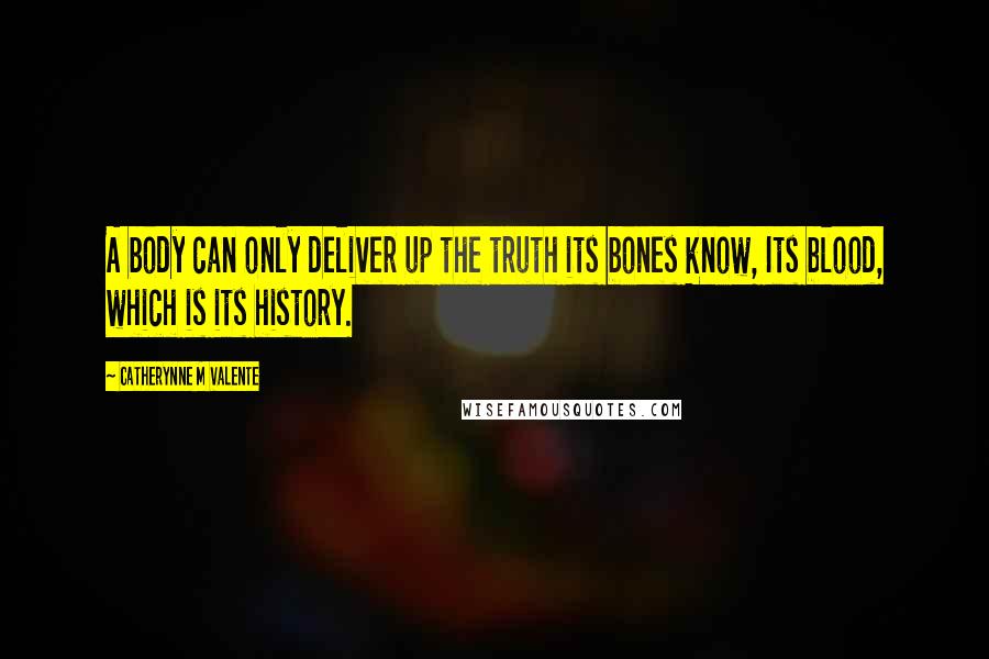 Catherynne M Valente quotes: A body can only deliver up the truth its bones know, Its blood, which is its history.