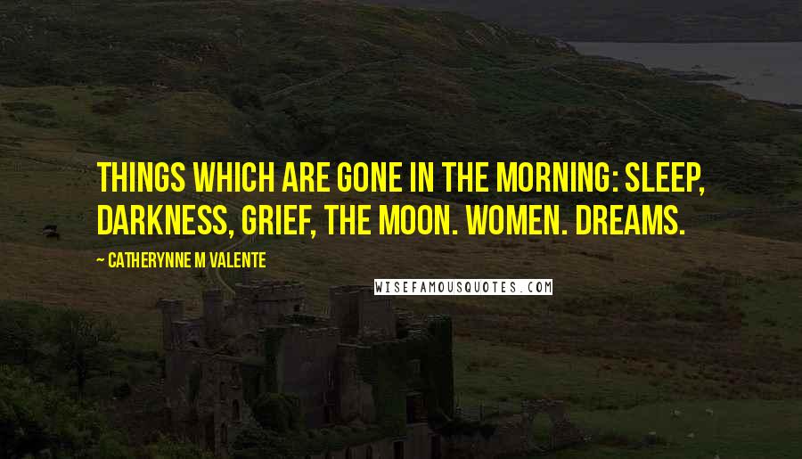 Catherynne M Valente quotes: Things which are gone in the morning: sleep, darkness, grief, the moon. Women. Dreams.