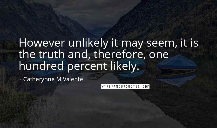 Catherynne M Valente quotes: However unlikely it may seem, it is the truth and, therefore, one hundred percent likely.
