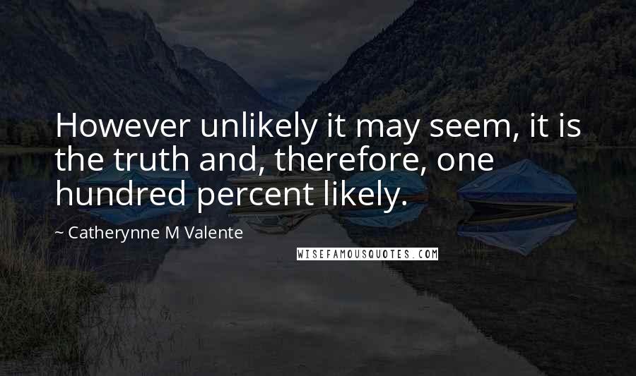 Catherynne M Valente quotes: However unlikely it may seem, it is the truth and, therefore, one hundred percent likely. Catherynne M Valente quotes: However unlikely it may seem, it is the truth and, therefore, one hundred percent likely.