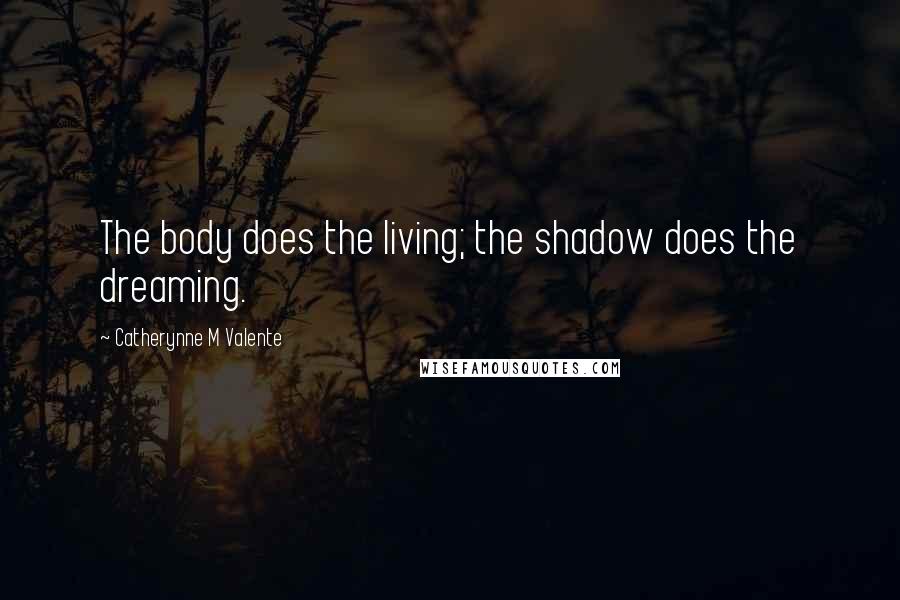 Catherynne M Valente quotes: The body does the living; the shadow does the dreaming.