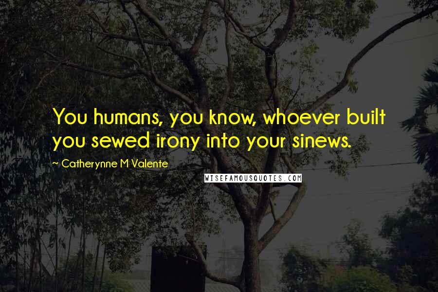 Catherynne M Valente quotes: You humans, you know, whoever built you sewed irony into your sinews. Catherynne M Valente quotes: You humans, you know, whoever built you sewed irony into your sinews.