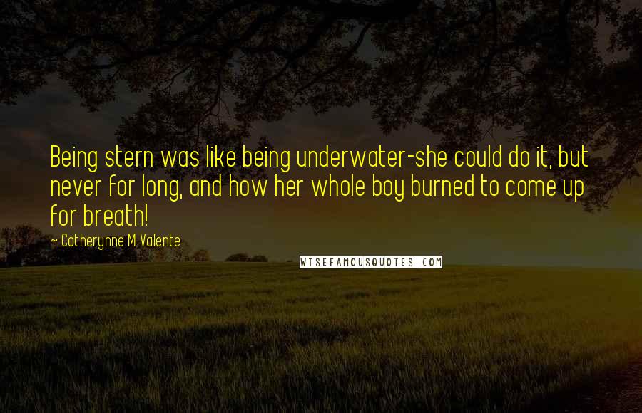 Catherynne M Valente quotes: Being stern was like being underwater-she could do it, but never for long, and how her whole boy burned to come up for breath! Catherynne M Valente quotes: Being stern was like being underwater-she could do it, but never for long, and how her whole boy burned to come up for breath!