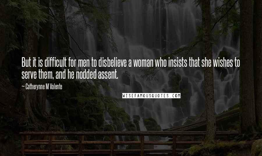 Catherynne M Valente quotes: But it is difficult for men to disbelieve a woman who insists that she wishes to serve them, and he nodded assent.