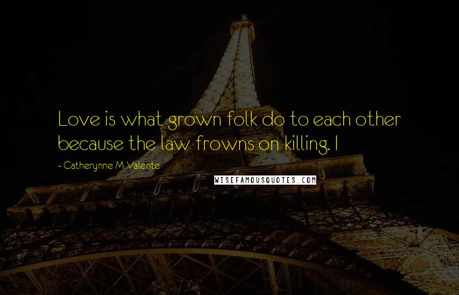 Catherynne M Valente quotes: Love is what grown folk do to each other because the law frowns on killing. I